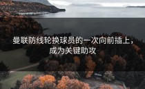 曼联防线轮换球员的一次向前插上，成为关键助攻