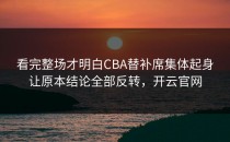 看完整场才明白CBA替补席集体起身让原本结论全部反转，开云官网