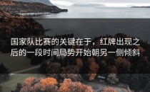 国家队比赛的关键在于，红牌出现之后的一段时间局势开始朝另一侧倾斜