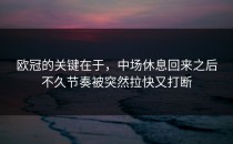 欧冠的关键在于，中场休息回来之后不久节奏被突然拉快又打断