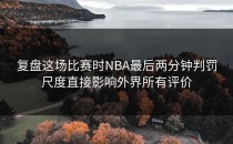 复盘这场比赛时NBA最后两分钟判罚尺度直接影响外界所有评价