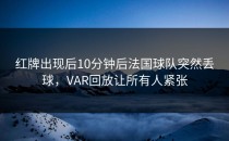 红牌出现后10分钟后法国球队突然丢球，VAR回放让所有人紧张