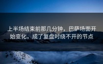 上半场结束前那几分钟，巴萨场面开始变化，成了复盘时绕不开的节点