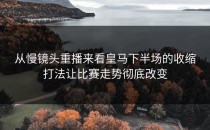 从慢镜头重播来看皇马下半场的收缩打法让比赛走势彻底改变