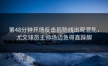 第48分钟开场反击后防线出现混乱，尤文球员主帅场边急得直跺脚