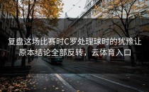 复盘这场比赛时C罗处理球时的犹豫让原本结论全部反转，云体育入口