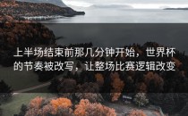 上半场结束前那几分钟开始，世界杯的节奏被改写，让整场比赛逻辑改变