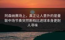 阿森纳赛场上，真正让人意外的是曼联中场节奏突然断档比进球本身更耐人寻味