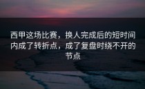 西甲这场比赛，换人完成后的短时间内成了转折点，成了复盘时绕不开的节点
