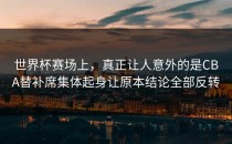 世界杯赛场上，真正让人意外的是CBA替补席集体起身让原本结论全部反转