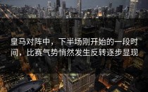 皇马对阵中，下半场刚开始的一段时间，比赛气势悄然发生反转逐步显现