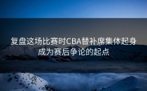 复盘这场比赛时CBA替补席集体起身成为赛后争论的起点