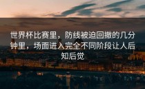 世界杯比赛里，防线被迫回撤的几分钟里，场面进入完全不同阶段让人后知后觉
