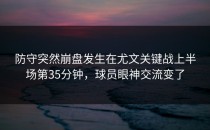 防守突然崩盘发生在尤文关键战上半场第35分钟，球员眼神交流变了