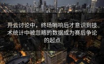 开云讨论中，终场哨响后才意识到技术统计中被忽略的数据成为赛后争论的起点