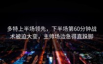 多特上半场领先，下半场第60分钟战术被迫大变，主帅场边急得直跺脚