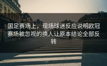 国足赛场上，现场球迷反应说明欧冠赛场被忽视的换人让原本结论全部反转