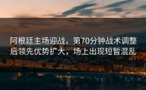 阿根廷主场迎战，第70分钟战术调整后领先优势扩大，场上出现短暂混乱