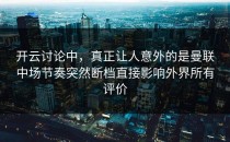 开云讨论中，真正让人意外的是曼联中场节奏突然断档直接影响外界所有评价