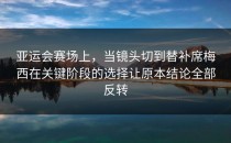 亚运会赛场上，当镜头切到替补席梅西在关键阶段的选择让原本结论全部反转