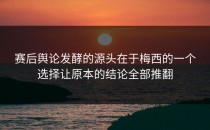 赛后舆论发酵的源头在于梅西的一个选择让原本的结论全部推翻