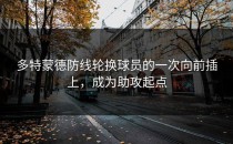 多特蒙德防线轮换球员的一次向前插上，成为助攻起点
