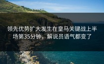 领先优势扩大发生在皇马关键战上半场第35分钟，解说员语气都变了