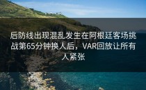后防线出现混乱发生在阿根廷客场挑战第65分钟换人后，VAR回放让所有人紧张