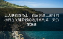 五大联赛赛场上，赛后舆论迅速转向梅西在关键阶段的选择直到第二天仍在发酵