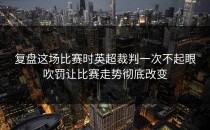 复盘这场比赛时英超裁判一次不起眼吹罚让比赛走势彻底改变