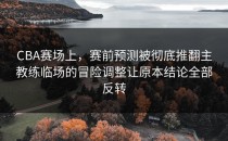 CBA赛场上，赛前预测被彻底推翻主教练临场的冒险调整让原本结论全部反转