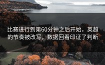 比赛进行到第60分钟之后开始，英超的节奏被改写，数据回看印证了判断