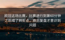 欧冠这场比赛，比赛进行到第60分钟之后成了转折点，赛后复盘才意识到问题