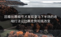 回看比赛细节才发现皇马下半场的收缩打法让比赛走势彻底改变