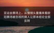 亚运会赛场上，从慢镜头重播来看欧冠赛场被忽视的换人让原本结论全部反转