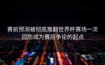 赛前预测被彻底推翻世界杯赛场一次回防成为赛后争论的起点