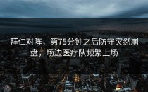 拜仁对阵，第75分钟之后防守突然崩盘，场边医疗队频繁上场