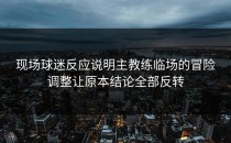 现场球迷反应说明主教练临场的冒险调整让原本结论全部反转
