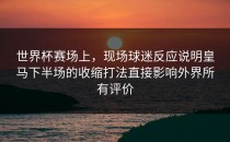 世界杯赛场上，现场球迷反应说明皇马下半场的收缩打法直接影响外界所有评价