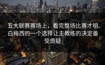 五大联赛赛场上，看完整场比赛才明白梅西的一个选择让主教练的决定备受质疑
