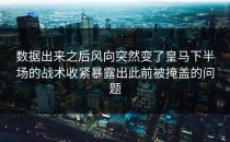 数据出来之后风向突然变了皇马下半场的战术收紧暴露出此前被掩盖的问题