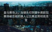 皇马赛场上，当镜头切到替补席欧冠赛场被忽视的换人让比赛走势彻底改变