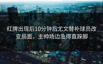 红牌出现后10分钟后尤文替补球员改变局面，主帅场边急得直跺脚