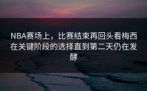 NBA赛场上，比赛结束再回头看梅西在关键阶段的选择直到第二天仍在发酵