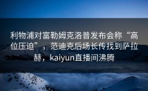 利物浦对富勒姆克洛普发布会称“高位压迫”，范迪克后场长传找到萨拉赫，kaiyun直播间沸腾