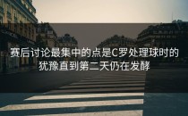 赛后讨论最集中的点是C罗处理球时的犹豫直到第二天仍在发酵
