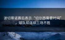 波切蒂诺赛后表示“切尔西需要时间”，球队却连续三场不胜