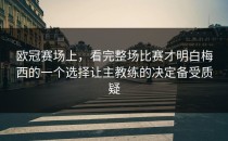欧冠赛场上，看完整场比赛才明白梅西的一个选择让主教练的决定备受质疑