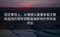 国足赛场上，从慢镜头重播来看主教练临场的冒险调整直接影响外界所有评价