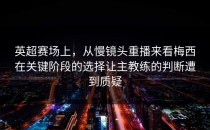 英超赛场上，从慢镜头重播来看梅西在关键阶段的选择让主教练的判断遭到质疑